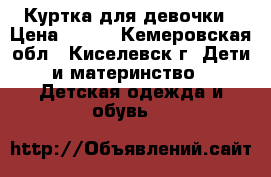 Куртка для девочки › Цена ­ 700 - Кемеровская обл., Киселевск г. Дети и материнство » Детская одежда и обувь   